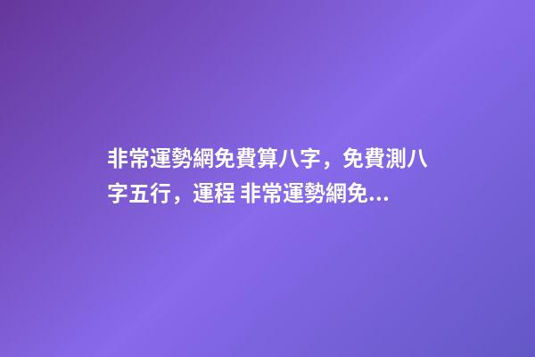 非常運勢網免費算八字，免費測八字五行，運程 非常運勢網免費算八字準么，免費生辰八字測命運